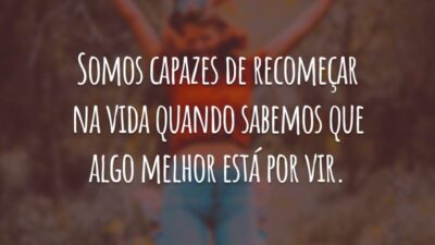 Somos capazes de recomeçar na vida quando sabemos que algo melhor está por vir.