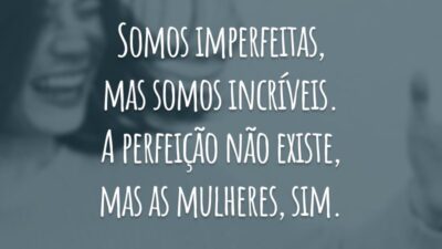 Somos imperfeitas, mas somos incríveis. A perfeição não existe, mas as mulheres, sim.