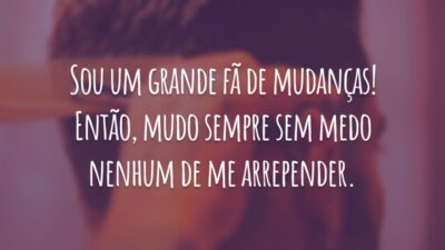Sou um grande fã de mudanças! Então, mudo sempre sem medo nenhum de me arrepender.