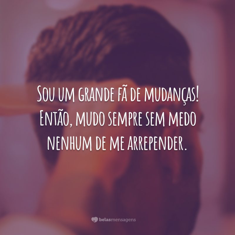 Sou um grande fã de mudanças! Então, mudo sempre sem medo nenhum de me arrepender.