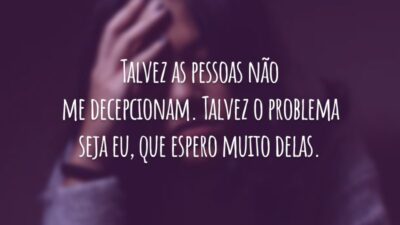 Talvez as pessoas não me decepcionam. Talvez o problema seja eu, que espero muito delas.