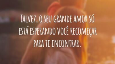 Talvez, o seu grande amor só está esperando você recomeçar para te encontrar.