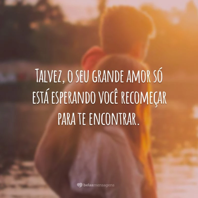 Talvez, o seu grande amor só está esperando você recomeçar para te encontrar.