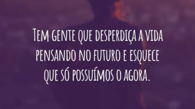Tem gente que desperdiça a vida pensando no futuro e esquece que só possuímos o agora.
