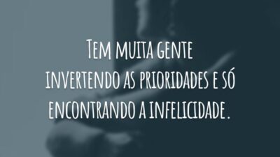 Tem muita gente invertendo as prioridades e só encontrando a infelicidade.