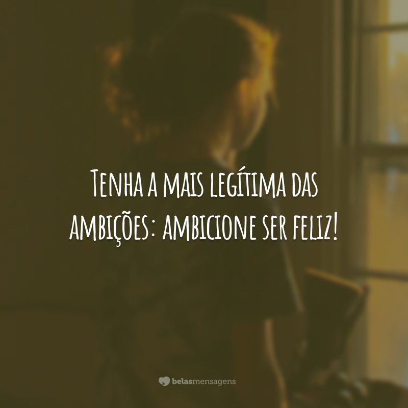 Tenha a mais legítima das ambições: ambicione ser feliz!