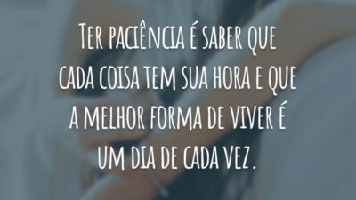 Ter paciência é saber que cada coisa tem sua hora e que a melhor forma de viver é um dia de cada vez.