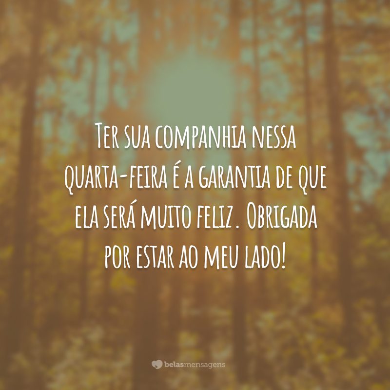 Ter sua companhia nessa quarta-feira é a garantia de que ela será muito feliz. Obrigada por estar ao meu lado!