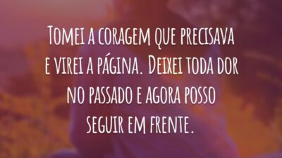 Tomei a coragem que precisava e virei a página. Deixei toda dor no passado e agora posso seguir em frente.