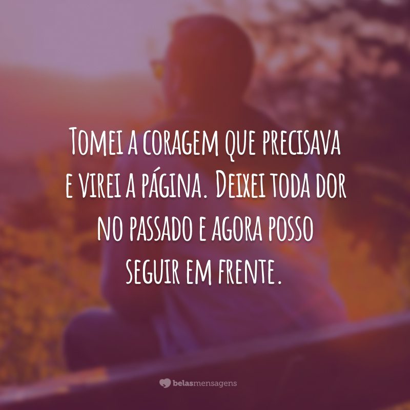 Tomei a coragem que precisava e virei a página. Deixei toda dor no passado e agora posso seguir em frente.