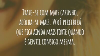 Trate-se com mais carinho, acolha-se mais. Você perceberá que fica ainda mais forte quando é gentil consigo mesma.