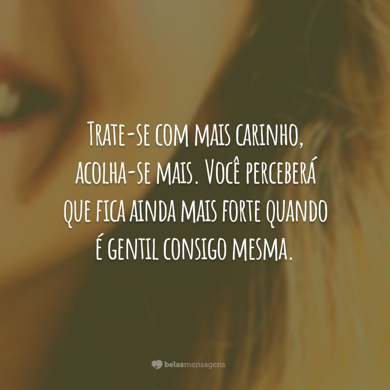 Trate-se com mais carinho, acolha-se mais. Você perceberá que fica ainda mais forte quando é gentil consigo mesma.