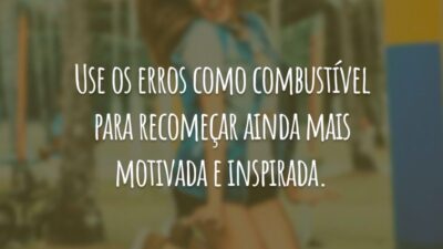 Use os erros como combustível para recomeçar ainda mais motivada e inspirada.
