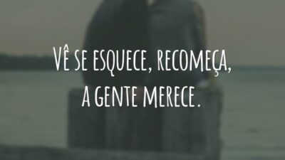 Vê se esquece, recomeça, a gente merece.