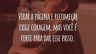 Virar a página e recomeçar exige coragem, mas você é forte para dar esse passo.