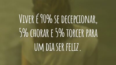 Viver é 90% se decepcionar, 5% chorar e 5% torcer para um dia ser feliz.
