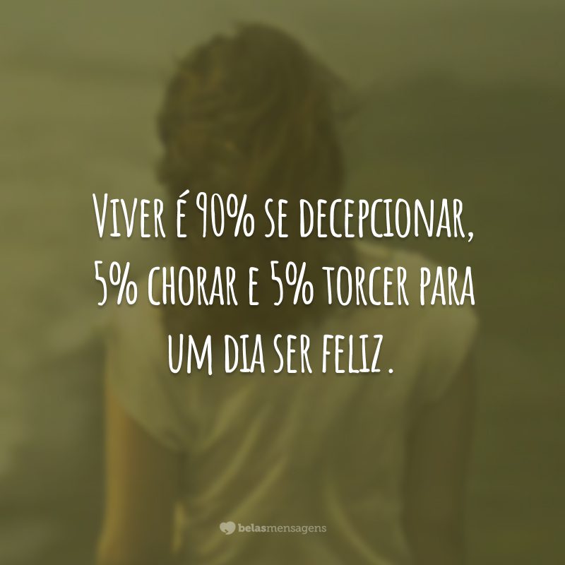 Viver é 90% se decepcionar, 5% chorar e 5% torcer para um dia ser feliz.