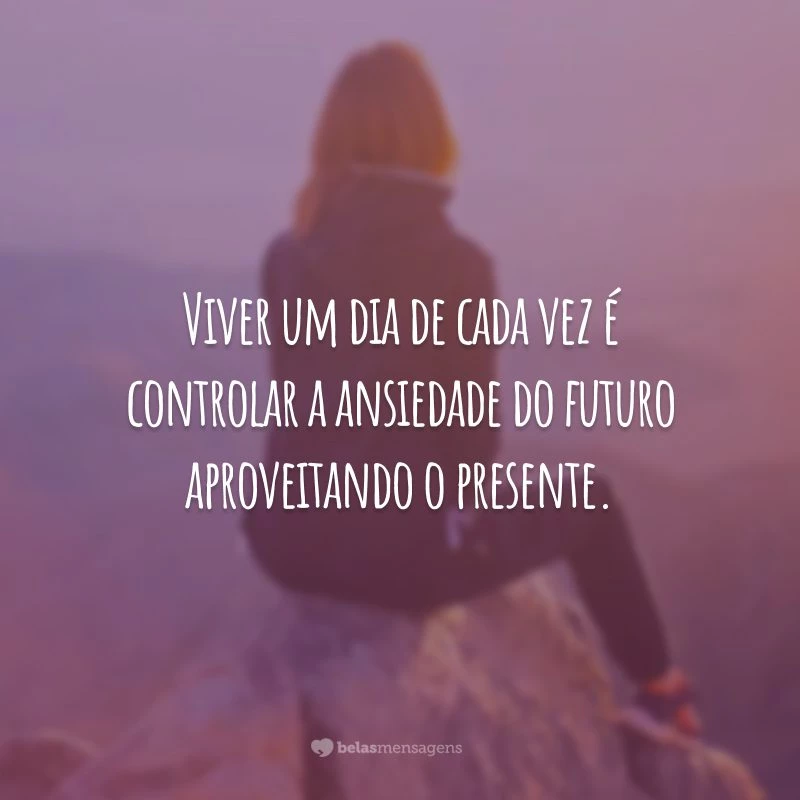 Viver um dia de cada vez é controlar a ansiedade do futuro aproveitando o presente.