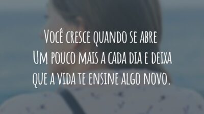 Você cresce quando se abre um pouco mais a cada dia e deixa que a vida te ensine algo novo.