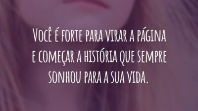 Você é forte para virar a página e começar a história que sempre sonhou para a sua vida.
