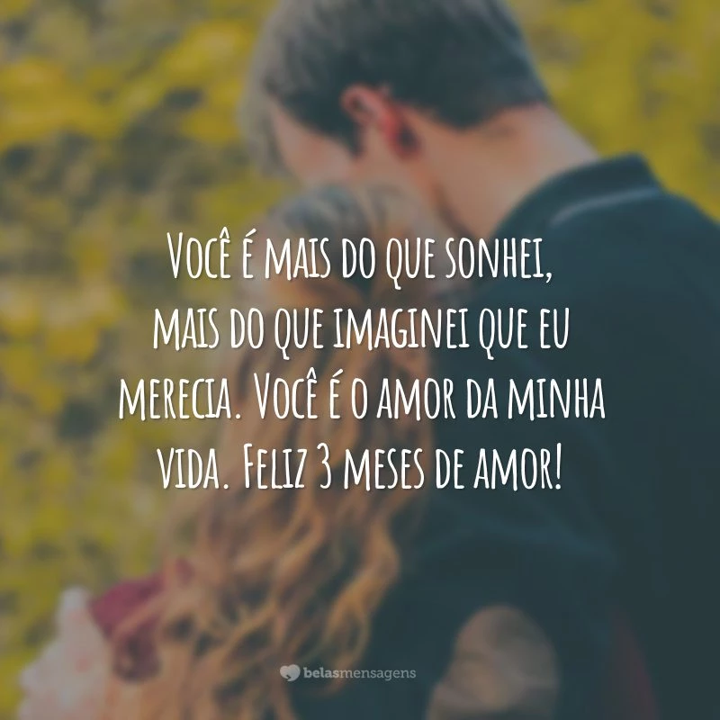 Você é mais do que sonhei, mais do que imaginei que eu merecia. Você é o amor da minha vida. Feliz 3 meses de amor!