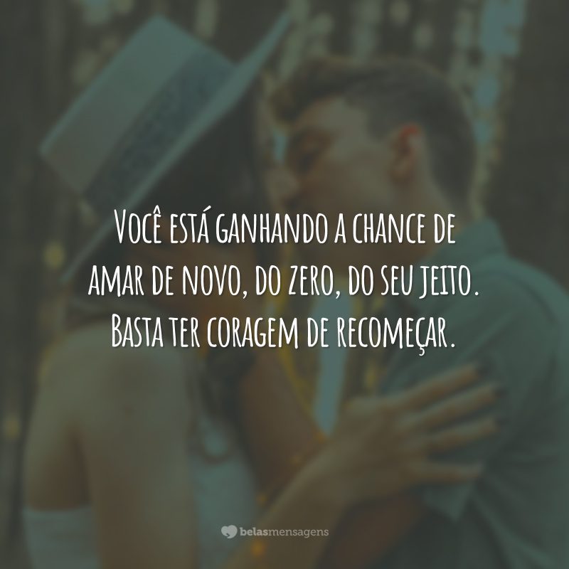 Você está ganhando a chance de amar de novo, do zero, do seu jeito. Basta ter coragem de recomeçar.