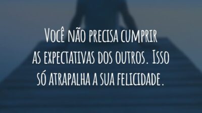 Você não precisa cumprir as expectativas dos outros. Isso só atrapalha a sua felicidade.