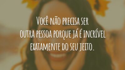 Você não precisa ser outra pessoa porque já é incrível exatamente do seu jeito.