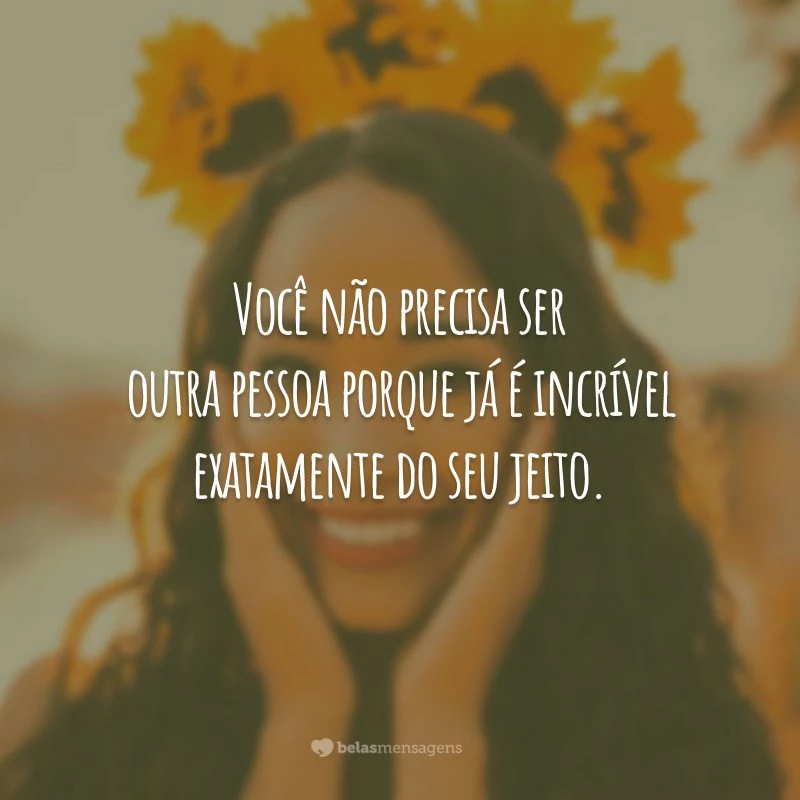 Você não precisa ser outra pessoa porque já é incrível exatamente do seu jeito.