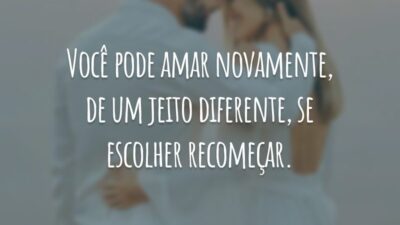Você pode amar novamente, de um jeito diferente, se escolher recomeçar.