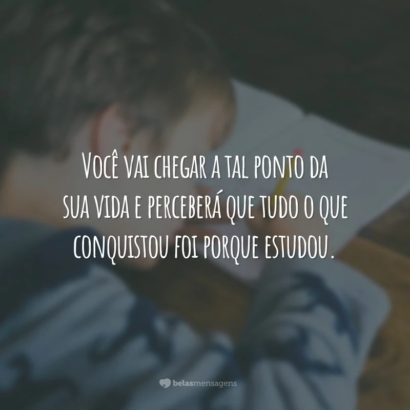 Você vai chegar a tal ponto da sua vida e perceberá que tudo o que conquistou foi porque estudou.