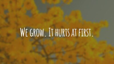 We grow. It hurts at first. (Nós crescemos. Isso dói no começo.)