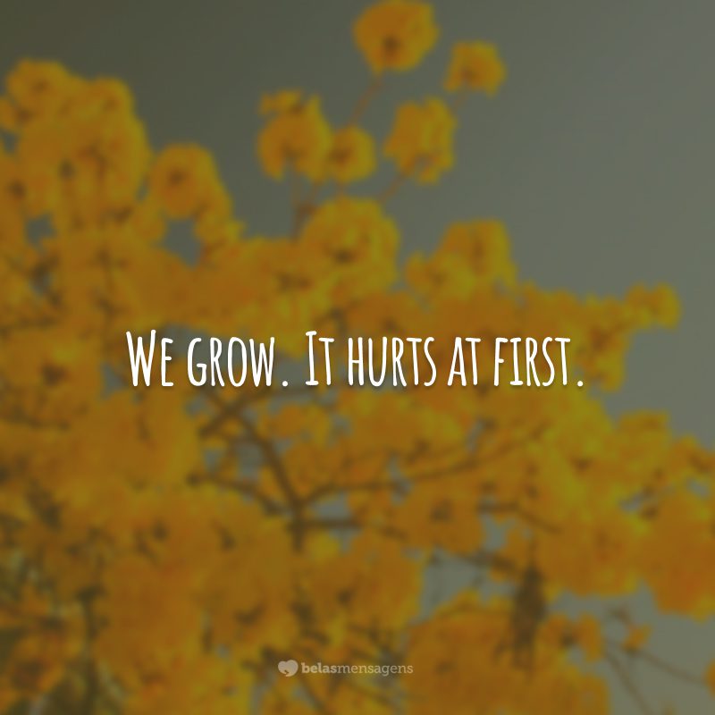 We grow. It hurts at first. (Nós crescemos. Isso dói no começo.)