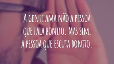 A gente ama não a pessoa que fala bonito. Mas sim, a pessoa que escuta bonito.