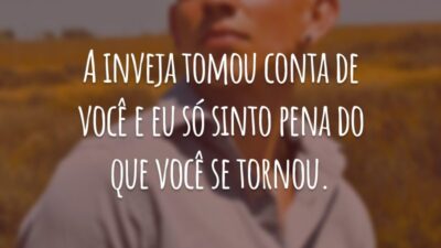A inveja tomou conta de você e eu só sinto pena do que você se tornou.