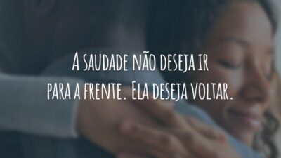 A saudade não deseja ir para a frente. Ela deseja voltar.