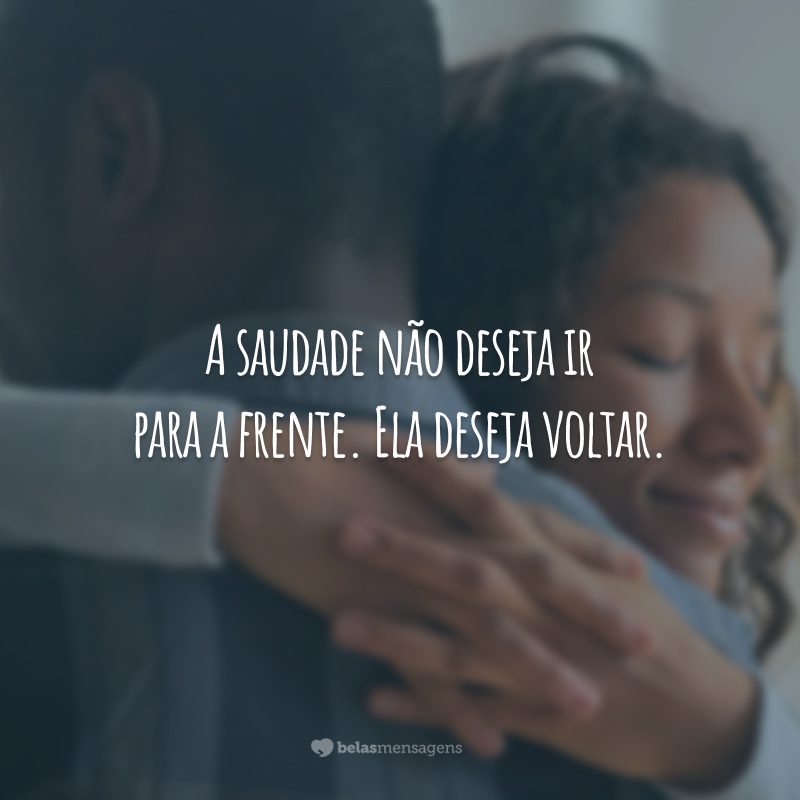 A saudade não deseja ir para a frente. Ela deseja voltar.