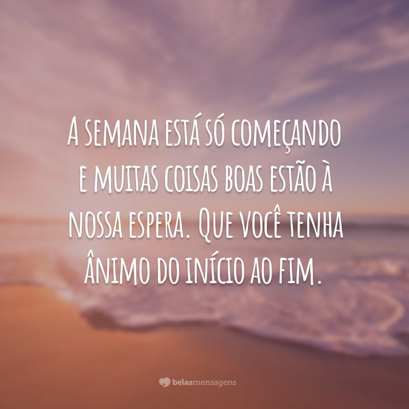 A semana está só começando e muitas coisas boas estão à nossa espera. Que você tenha ânimo do início ao fim.