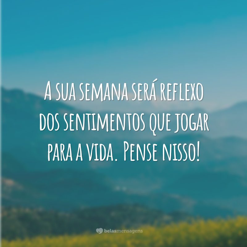 A sua semana será reflexo dos sentimentos que jogar para a vida. Pense nisso!