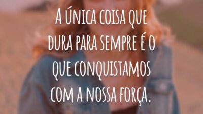 A única coisa que dura para sempre é o que conquistamos com a nossa força.