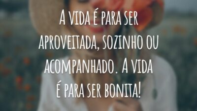 A vida é para ser aproveitada, sozinho ou acompanhado. A vida é para ser bonita!