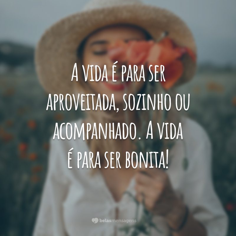 A vida é para ser aproveitada, sozinho ou acompanhado. A vida é para ser bonita!