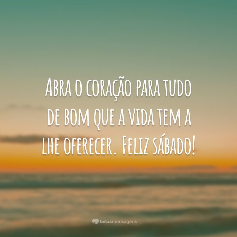 Abra o coração para tudo de bom que a vida tem a lhe oferecer. Feliz sábado!