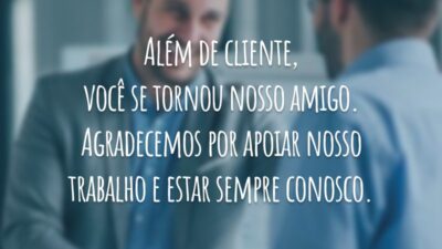 Além de cliente, você se tornou nosso amigo. Agradecemos por apoiar nosso trabalho e estar sempre conosco.