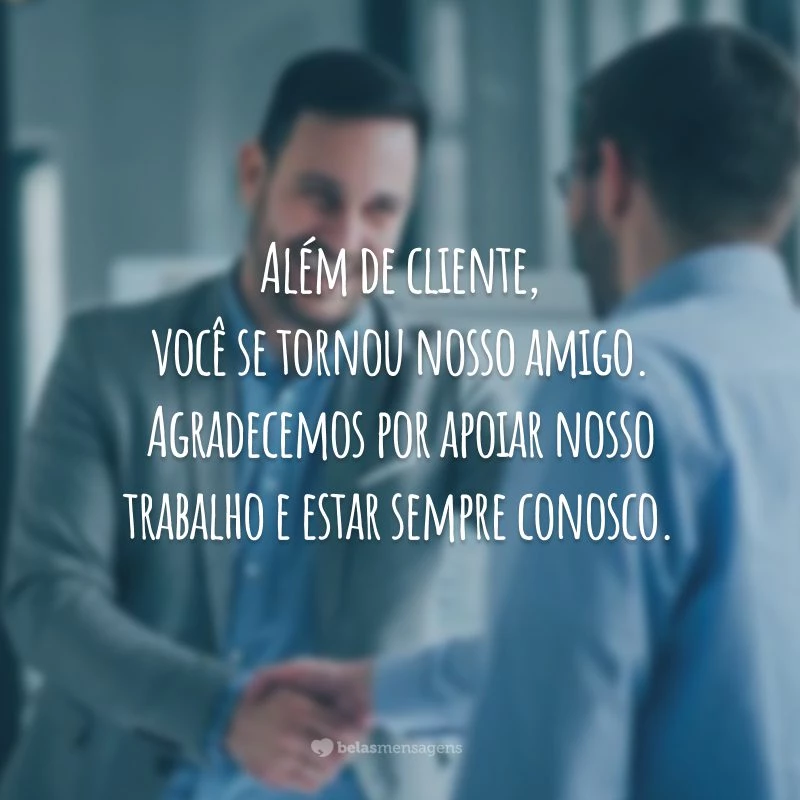 Além de cliente, você se tornou nosso amigo. Agradecemos por apoiar nosso trabalho e estar sempre conosco.