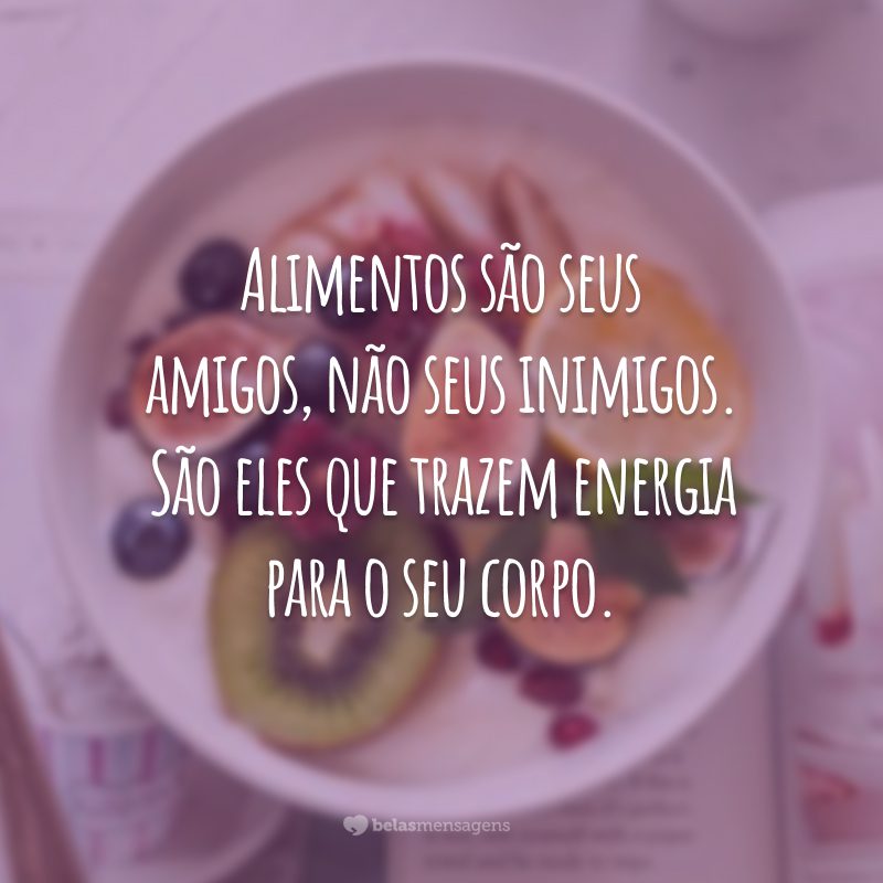 Alimentos são seus amigos, não seus inimigos. São eles que trazem energia para o seu corpo.