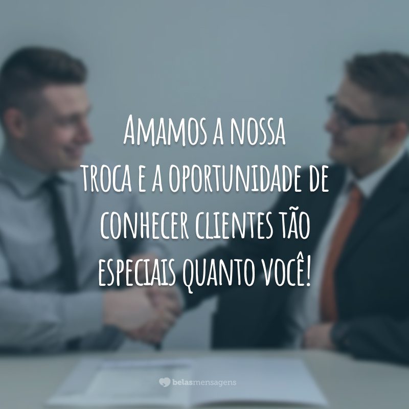 Amamos a nossa troca e a oportunidade de conhecer clientes tão especiais quanto você!