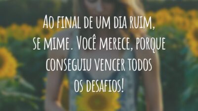 Ao final de um dia ruim, se mime. Você merece, porque conseguiu vencer todos os desafios!
