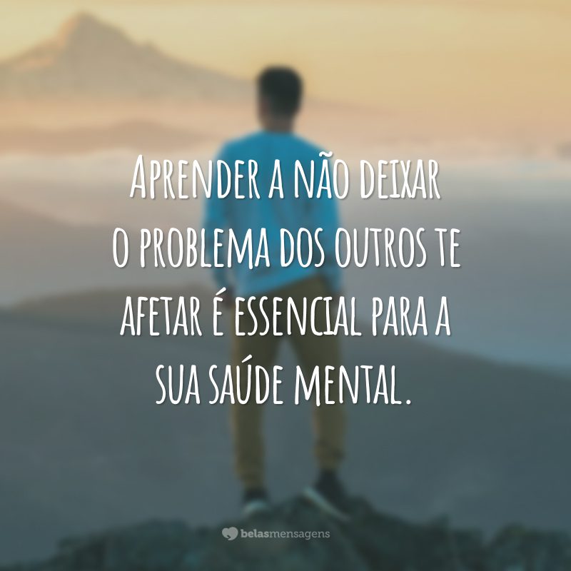 Aprender a não deixar o problema dos outros te afetar é essencial para a sua saúde mental.