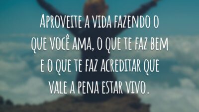 Aproveite a vida fazendo o que você ama, o que te faz bem e o que te faz acreditar que vale a pena estar vivo.